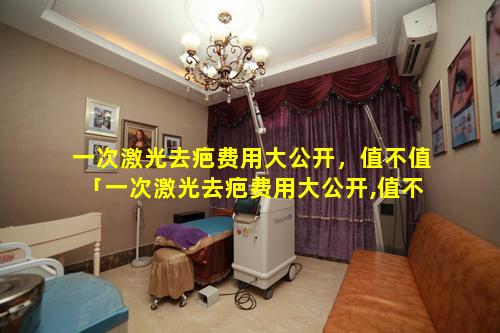 一次激光去疤费用大公开，值不值「一次激光去疤费用大公开,值不值 🐟 」